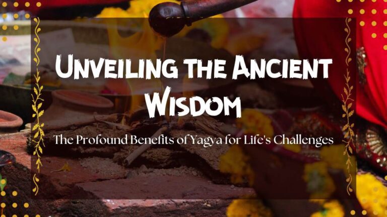 Unveiling the Ancient Wisdom: The Profound Benefits of Yagya for Life’s Challenges